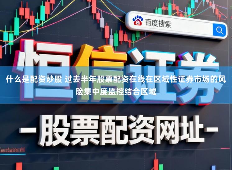 什么是配资炒股 过去半年股票配资在线在区域性证券市场的风险集中度监控结合区域