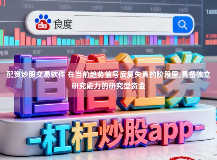 配资炒股交易软件 在当前趋势信号反复失真的阶段里，具备独立研究能力的研究型资金