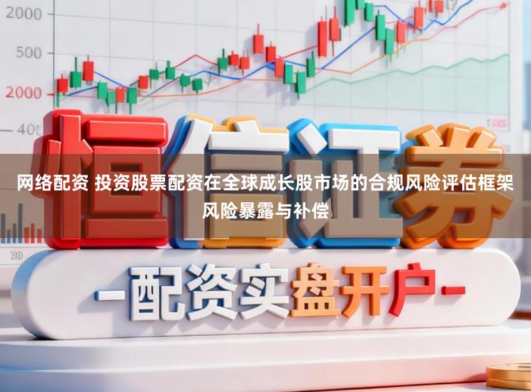 网络配资 投资股票配资在全球成长股市场的合规风险评估框架风险暴露与补偿