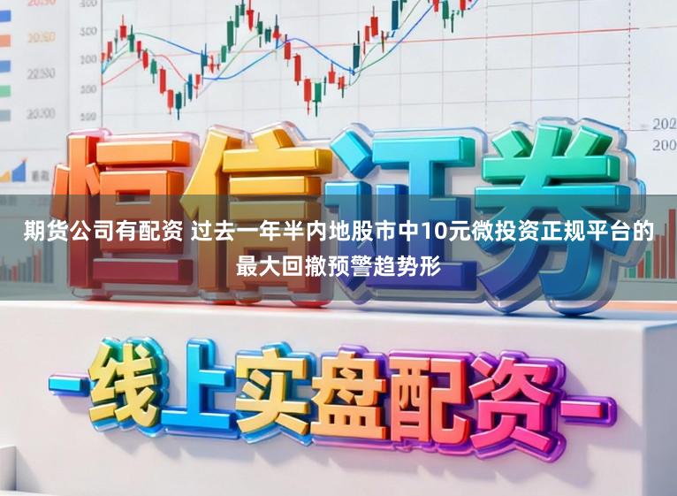 期货公司有配资 过去一年半内地股市中10元微投资正规平台的最大回撤预警趋势形