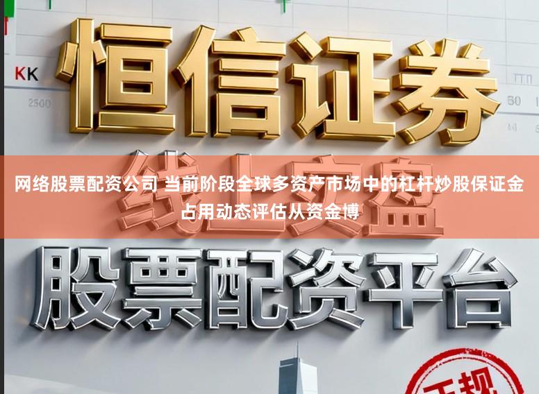 网络股票配资公司 当前阶段全球多资产市场中的杠杆炒股保证金占用动态评估从资金博