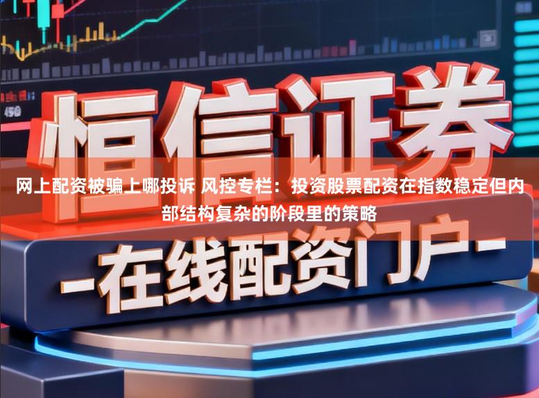 网上配资被骗上哪投诉 风控专栏:投资股票配资在指数稳定但内部结构复杂的阶段里的策略