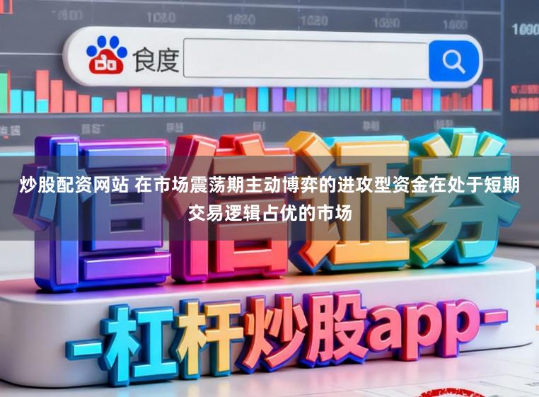 炒股配资网站 在市场震荡期主动博弈的进攻型资金在处于短期交易逻辑占优的市场
