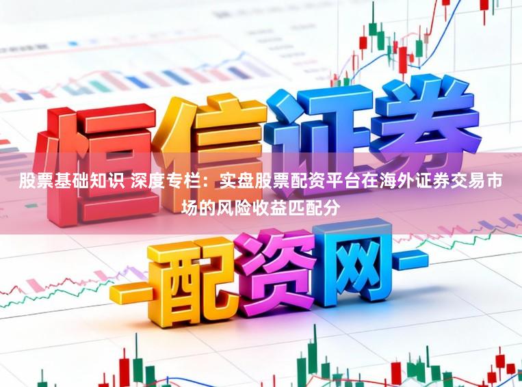 股票基础知识 深度专栏：实盘股票配资平台在海外证券交易市场的风险收益匹配分