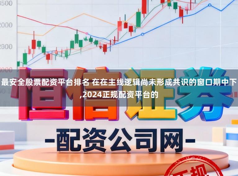 最安全股票配资平台排名 在在主线逻辑尚未形成共识的窗口期中下，2024正规配资平台的