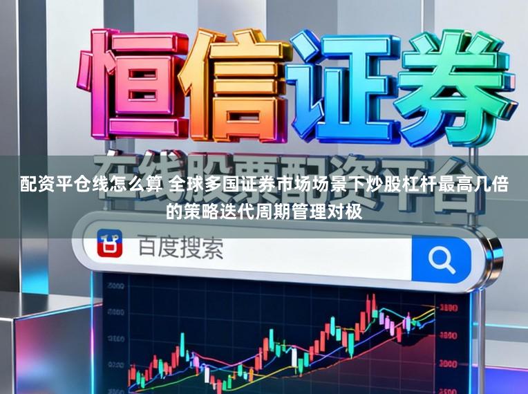配资平仓线怎么算 全球多国证券市场场景下炒股杠杆最高几倍的策略迭代周期管理对极