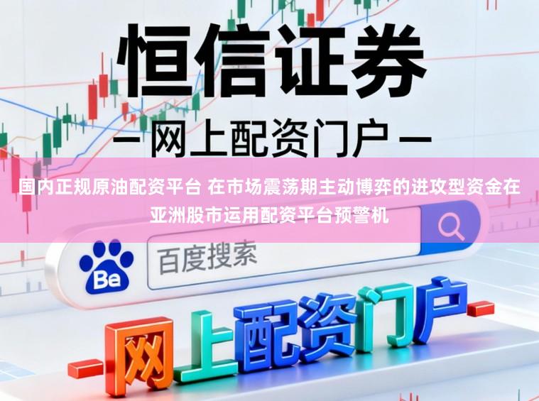 国内正规原油配资平台 在市场震荡期主动博弈的进攻型资金在亚洲股市运用配资平台预警机
