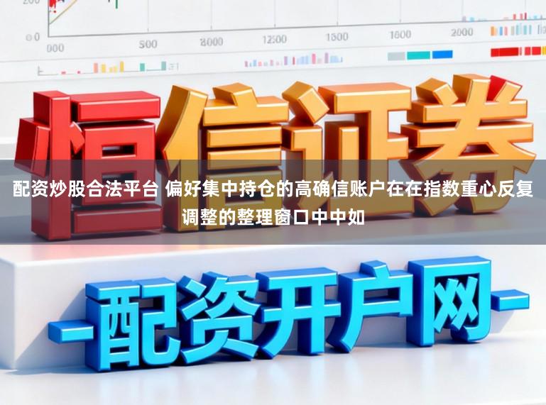 配资炒股合法平台 偏好集中持仓的高确信账户在在指数重心反复调整的整理窗口中中如