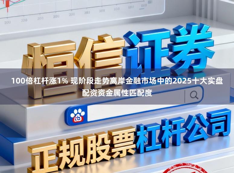 100倍杠杆涨1% 现阶段走势离岸金融市场中的2025十大实盘配资资金属性匹配度
