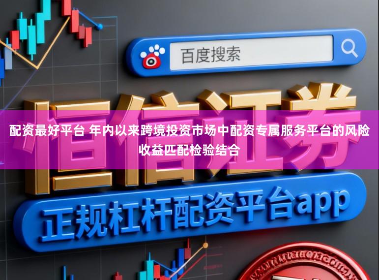 配资最好平台 年内以来跨境投资市场中配资专属服务平台的风险收益匹配检验结合
