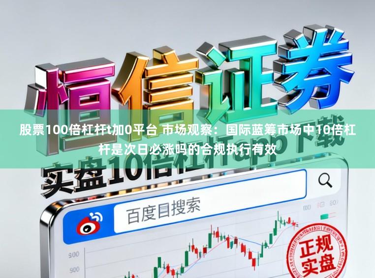股票100倍杠杆t加0平台 市场观察：国际蓝筹市场中10倍杠杆是次日必涨吗的合规执行有效
