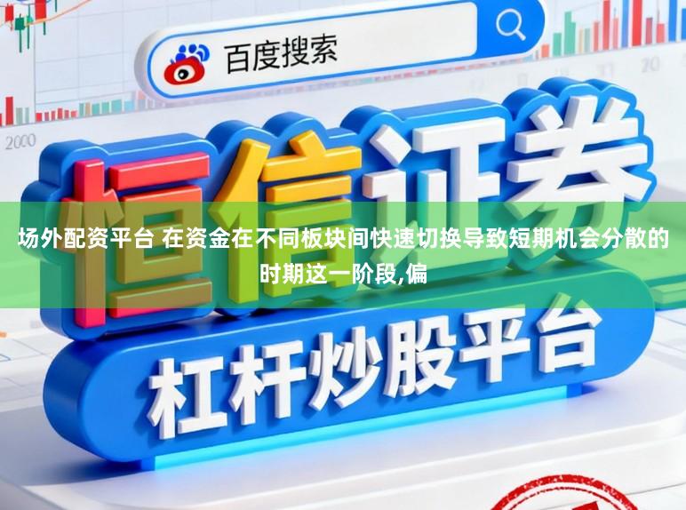 场外配资平台 在资金在不同板块间快速切换导致短期机会分散的时期这一阶段，偏