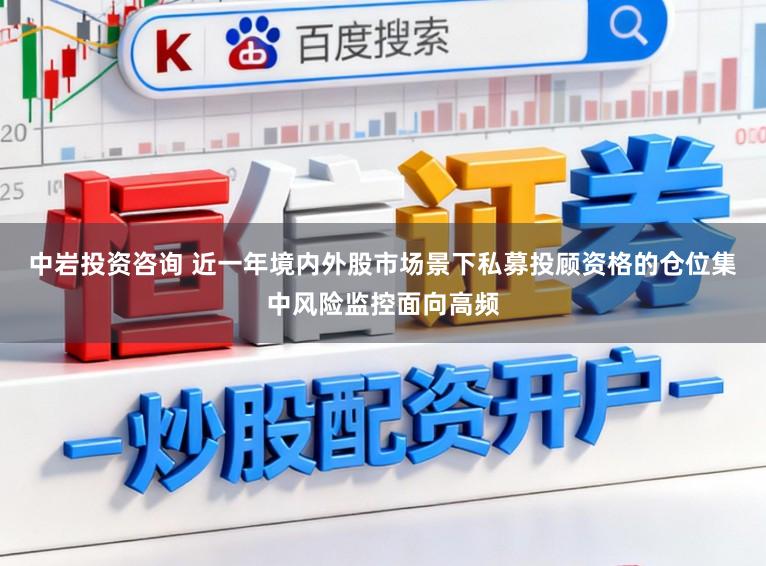 中岩投资咨询 近一年境内外股市场景下私募投顾资格的仓位集中风险监控面向高频
