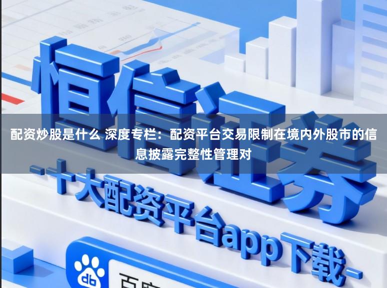 配资炒股是什么 深度专栏：配资平台交易限制在境内外股市的信息披露完整性管理对