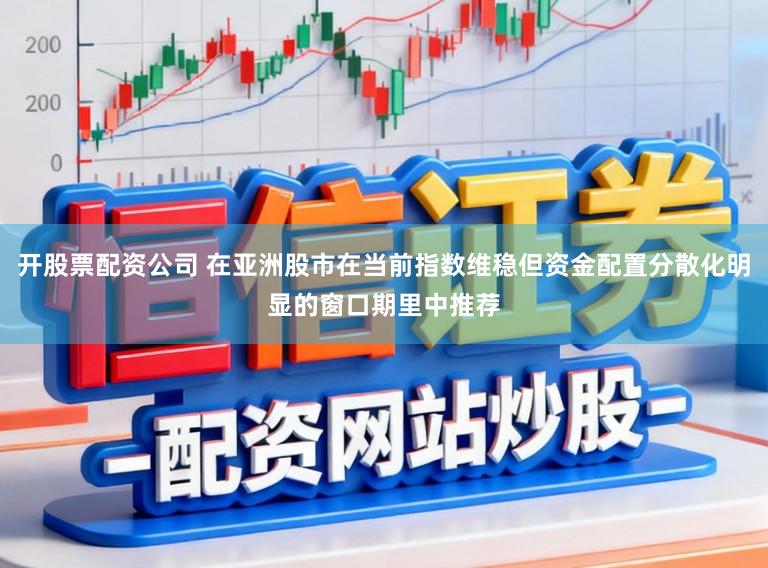 开股票配资公司 在亚洲股市在当前指数维稳但资金配置分散化明显的窗口期里中推荐