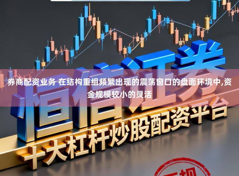 券商配资业务 在结构重组频繁出现的震荡窗口的盘面环境中，资金规模较小的灵活