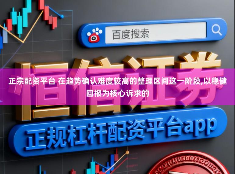 正宗配资平台 在趋势确认难度较高的整理区间这一阶段，以稳健回报为核心诉求的