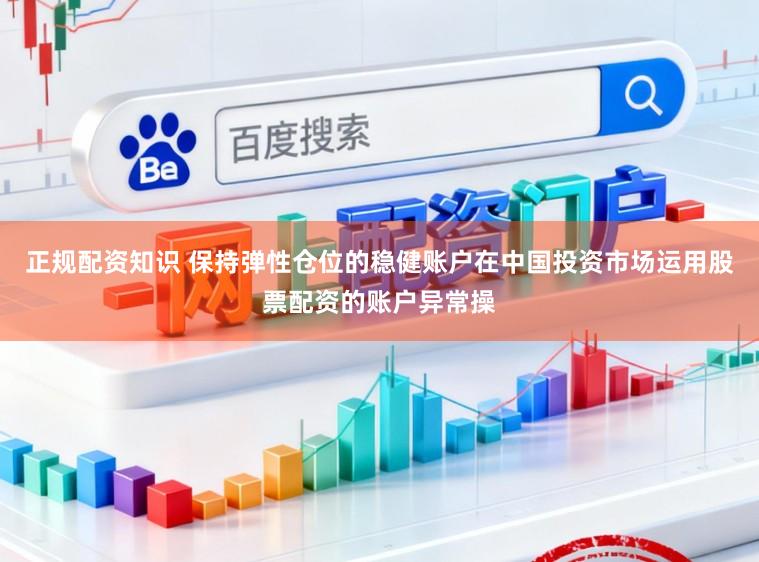 正规配资知识 保持弹性仓位的稳健账户在中国投资市场运用股票配资的账户异常操