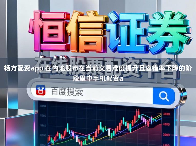 杨方配资app 在内地股市在当前交易难度提升且容错率下降的阶段里中手机配资a