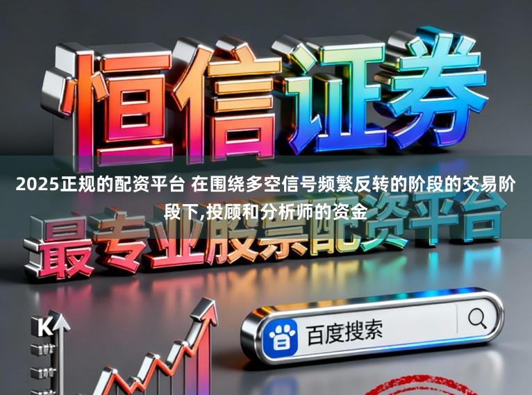 2025正规的配资平台 在围绕多空信号频繁反转的阶段的交易阶段下，投顾和分析师的资金