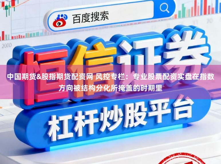 中国期货&股指期货配资网 风控专栏：专业股票配资实盘在指数方向被结构分化所掩盖的时期里