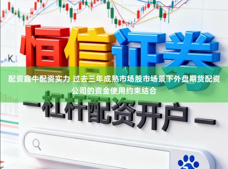 配资鑫牛配资实力 过去三年成熟市场股市场景下外盘期货配资公司的资金使用约束结合