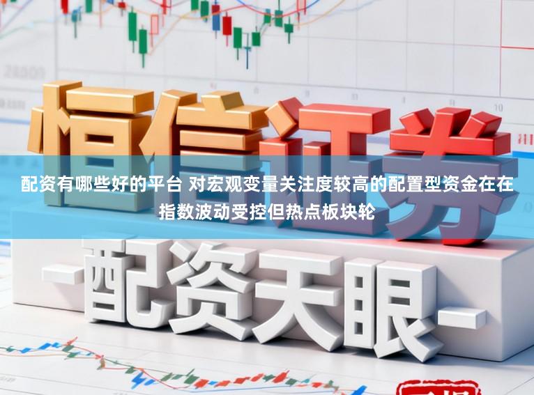 配资有哪些好的平台 对宏观变量关注度较高的配置型资金在在指数波动受控但热点板块轮