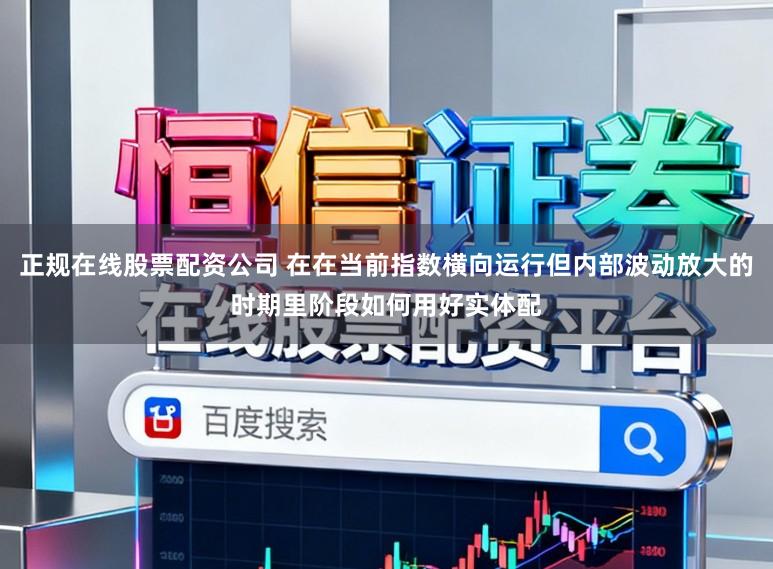 正规在线股票配资公司 在在当前指数横向运行但内部波动放大的时期里阶段如何用好实体配