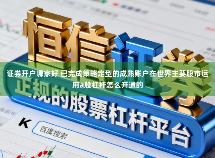 证券开户哪家好 已完成策略定型的成熟账户在世界主要股市运用a股杠杆怎么开通的