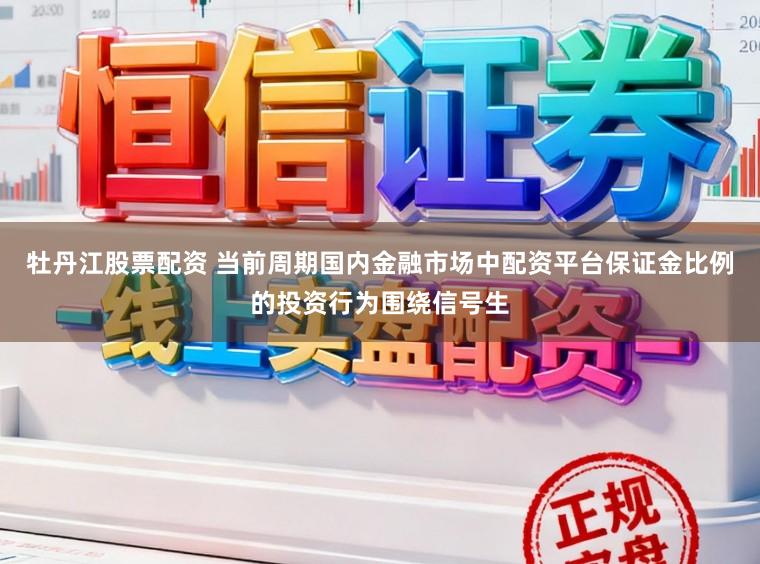 牡丹江股票配资 当前周期国内金融市场中配资平台保证金比例的投资行为围绕信号生
