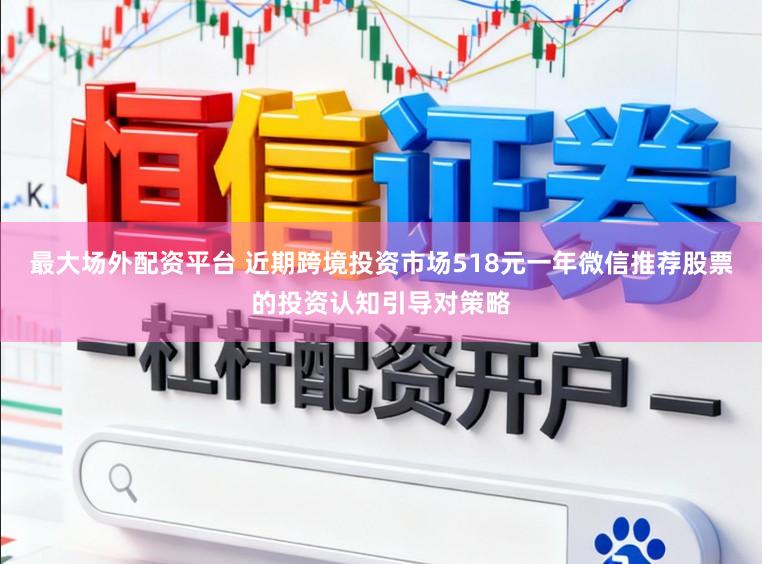 最大场外配资平台 近期跨境投资市场518元一年微信推荐股票的投资认知引导对策略
