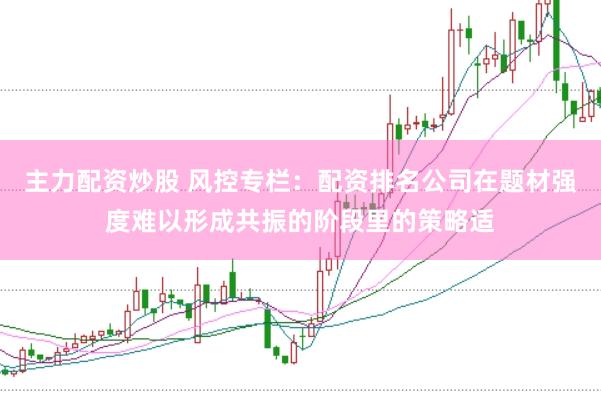 主力配资炒股 风控专栏：配资排名公司在题材强度难以形成共振的阶段里的策略适