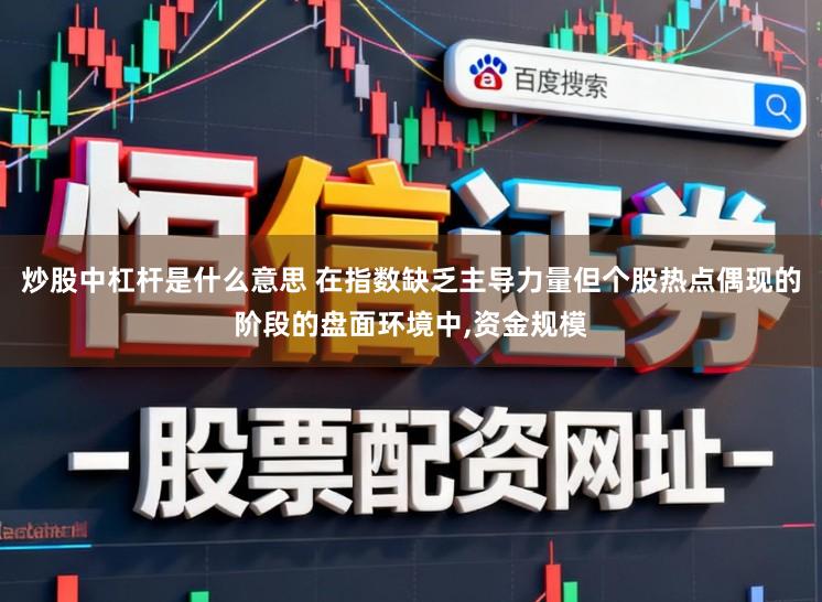 炒股中杠杆是什么意思 在指数缺乏主导力量但个股热点偶现的阶段的盘面环境中，资金规模