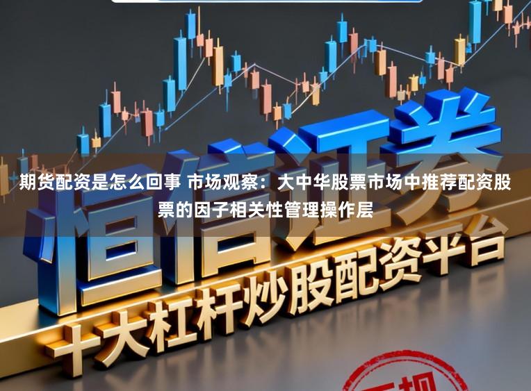 期货配资是怎么回事 市场观察:大中华股票市场中推荐配资股票的因子相关性管理操作层
