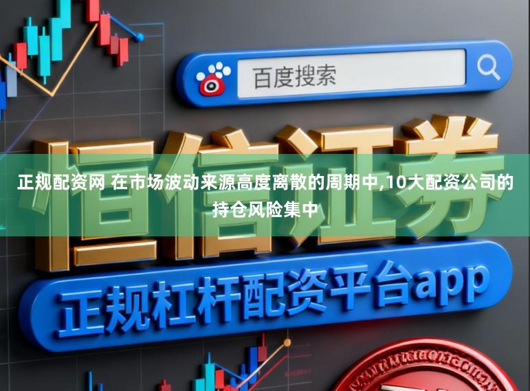 正规配资网 在市场波动来源高度离散的周期中，10大配资公司的持仓风险集中