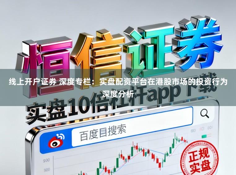 线上开户证券 深度专栏:实盘配资平台在港股市场的投资行为深度分析