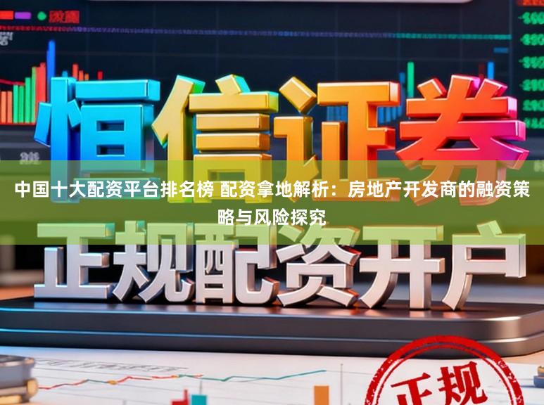 中国十大配资平台排名榜 配资拿地解析:房地产开发商的融资策略与风险探究
