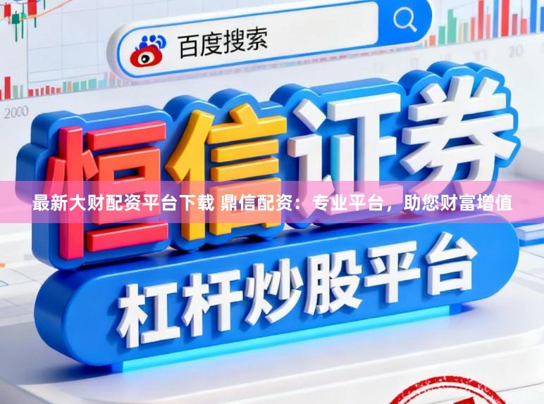 最新大财配资平台下载 鼎信配资：专业平台，助您财富增值