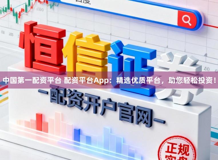 中国第一配资平台 配资平台App：精选优质平台，助您轻松投资！