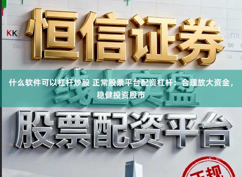 什么软件可以杠杆炒股 正常股票平台配资杠杆：合理放大资金，稳健投资股市