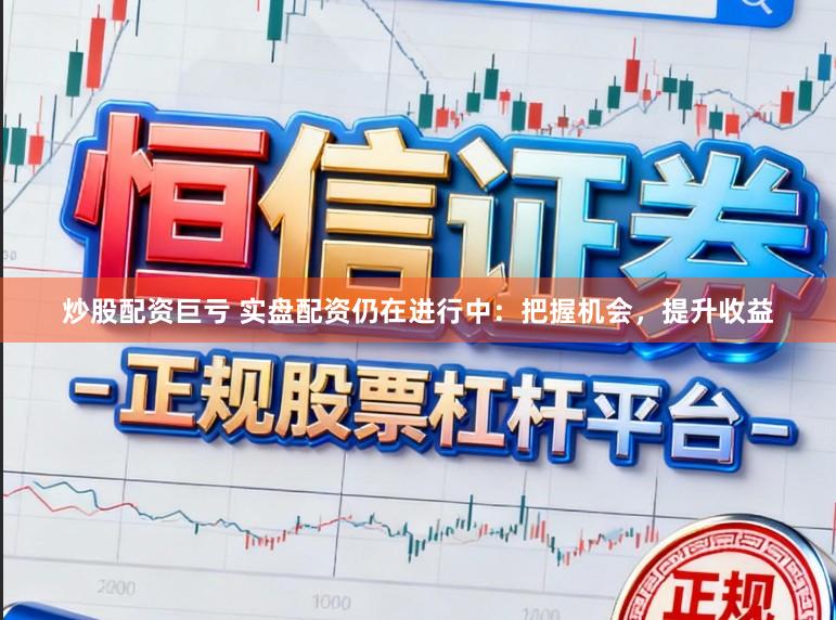 炒股配资巨亏 实盘配资仍在进行中：把握机会，提升收益