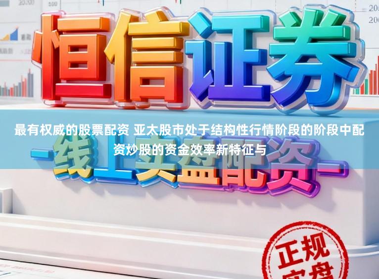 最有权威的股票配资 亚太股市处于结构性行情阶段的阶段中配资炒股的资金效率新特征与