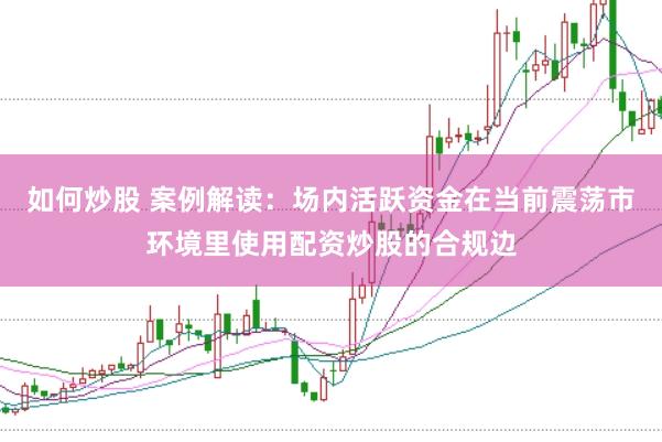 如何炒股 案例解读:场内活跃资金在当前震荡市环境里使用配资炒股的合规边