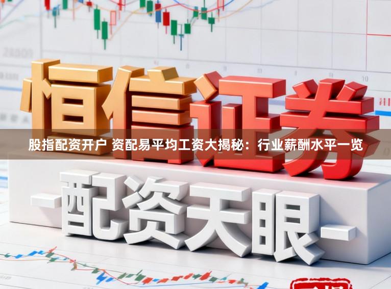 股指配资开户 资配易平均工资大揭秘：行业薪酬水平一览