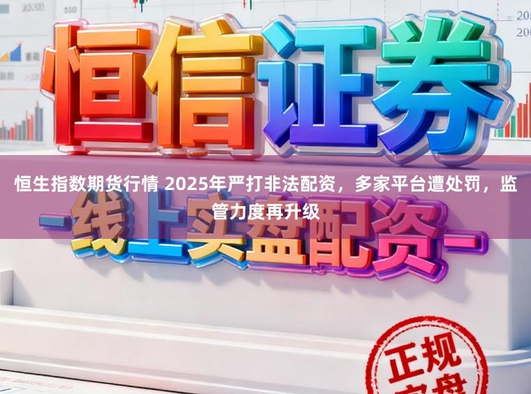 恒生指数期货行情 2025年严打非法配资，多家平台遭处罚，监管力度再升级