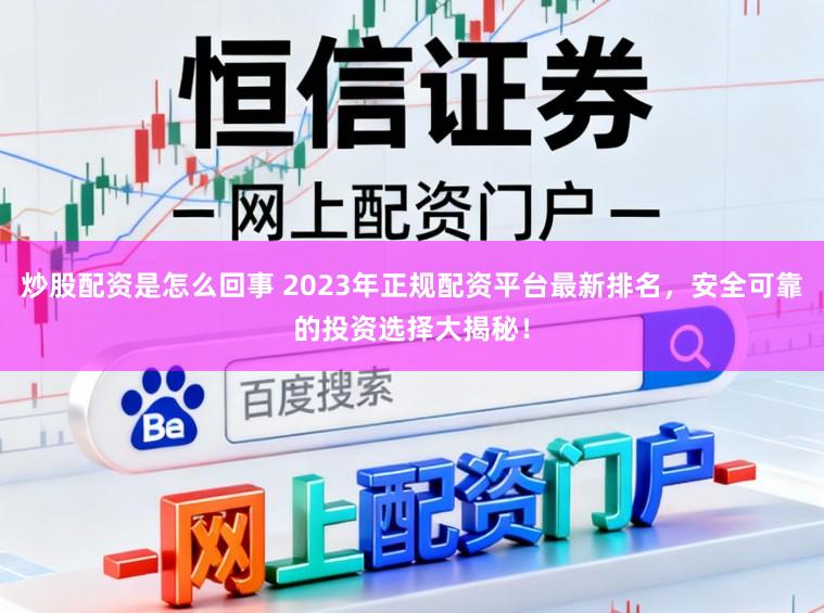 炒股配资是怎么回事 2023年正规配资平台最新排名，安全可靠的投资选择大揭秘！
