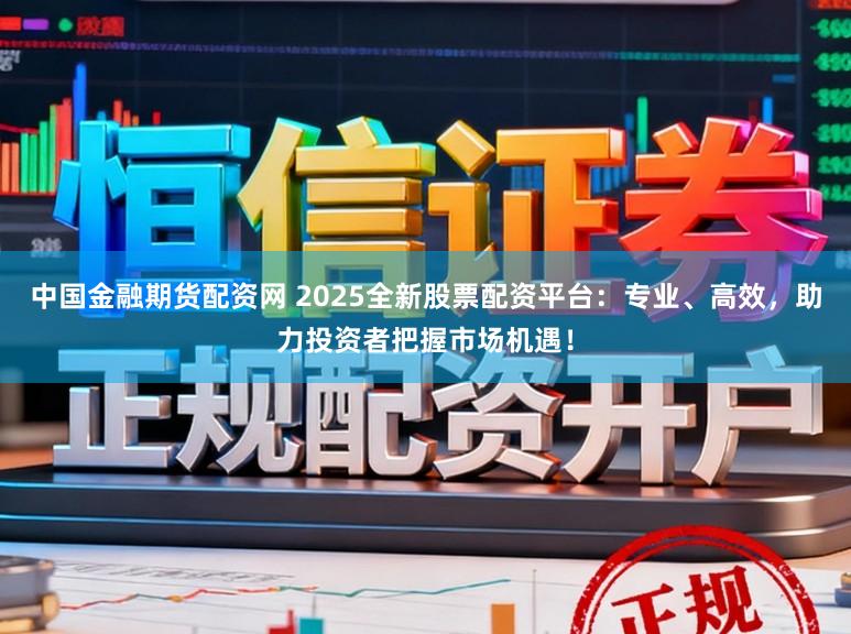 中国金融期货配资网 2025全新股票配资平台：专业、高效，助力投资者把握市场机遇！