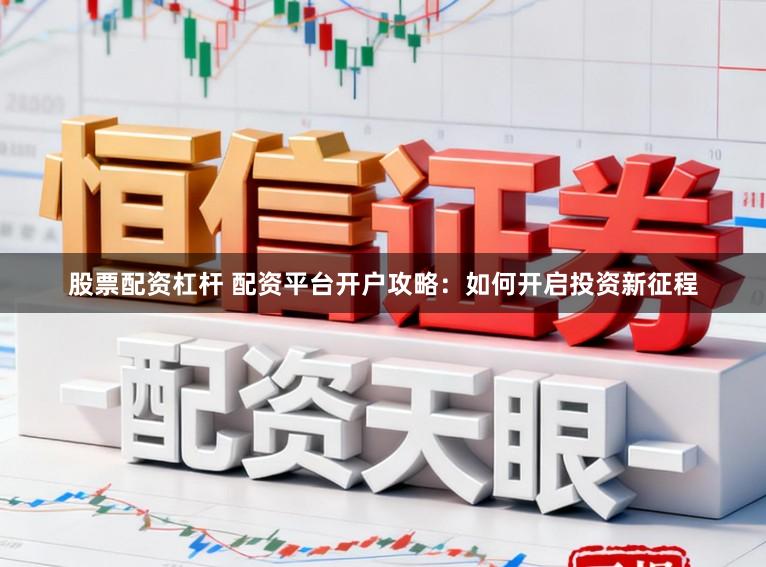 股票配资杠杆 配资平台开户攻略:如何开启投资新征程