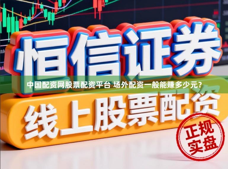 中国配资网股票配资平台 场外配资一般能赚多少元？