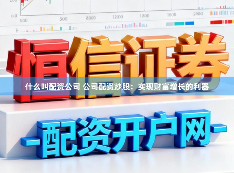 什么叫配资公司 公司配资炒股：实现财富增长的利器